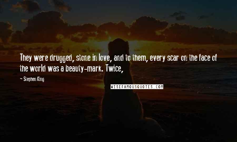 Stephen King Quotes: They were drugged, stone in love, and to them, every scar on the face of the world was a beauty-mark. Twice,