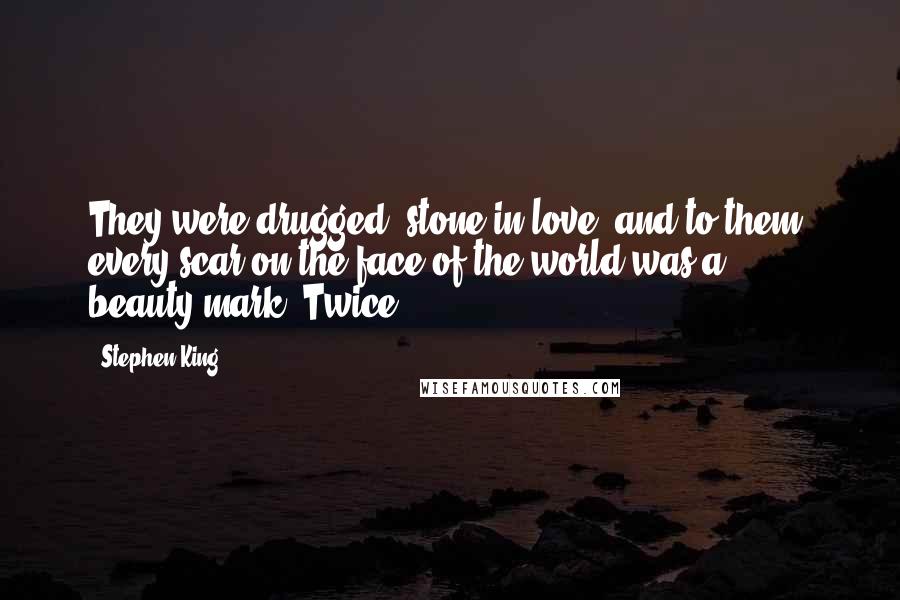 Stephen King Quotes: They were drugged, stone in love, and to them, every scar on the face of the world was a beauty-mark. Twice,