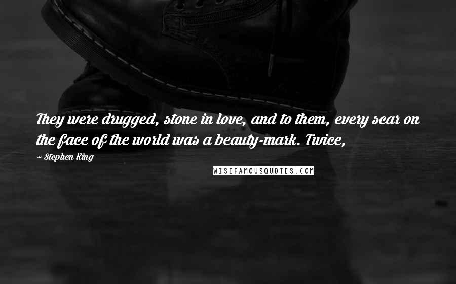 Stephen King Quotes: They were drugged, stone in love, and to them, every scar on the face of the world was a beauty-mark. Twice,