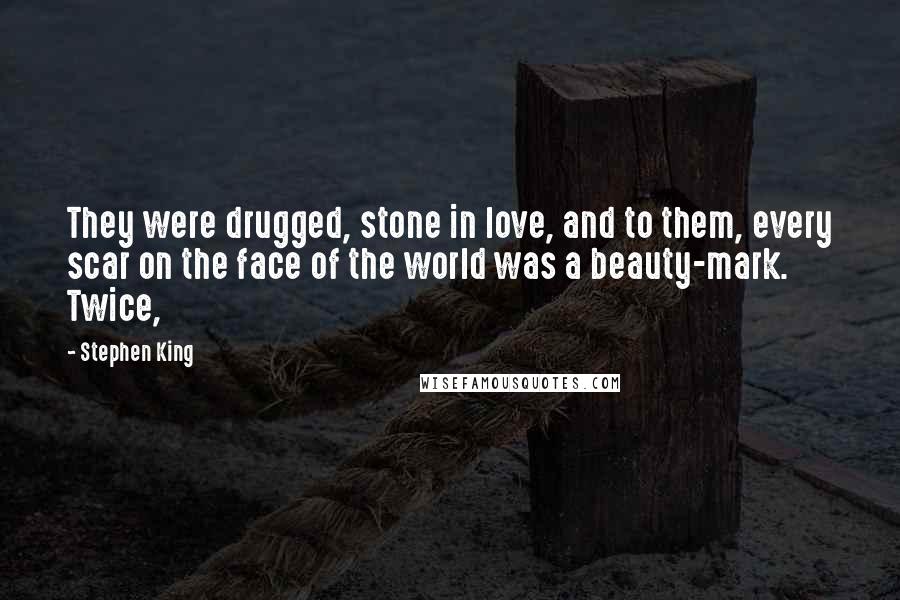 Stephen King Quotes: They were drugged, stone in love, and to them, every scar on the face of the world was a beauty-mark. Twice,