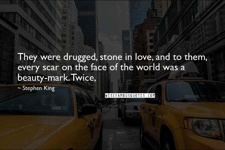 Stephen King Quotes: They were drugged, stone in love, and to them, every scar on the face of the world was a beauty-mark. Twice,