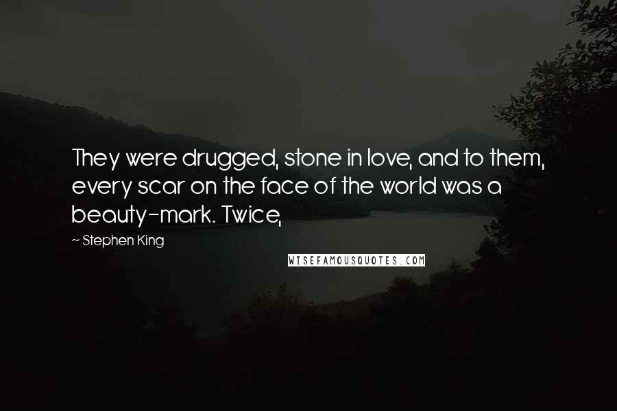 Stephen King Quotes: They were drugged, stone in love, and to them, every scar on the face of the world was a beauty-mark. Twice,