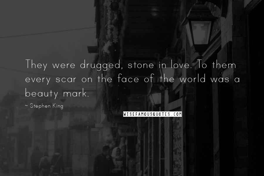 Stephen King Quotes: They were drugged, stone in love. To them every scar on the face of the world was a beauty mark.