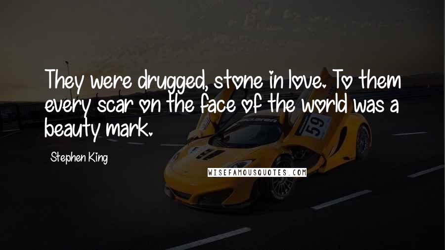 Stephen King Quotes: They were drugged, stone in love. To them every scar on the face of the world was a beauty mark.