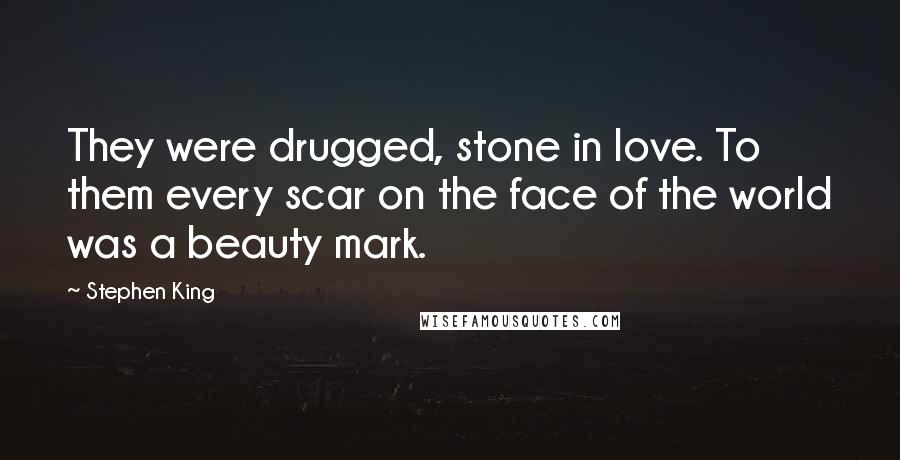 Stephen King Quotes: They were drugged, stone in love. To them every scar on the face of the world was a beauty mark.