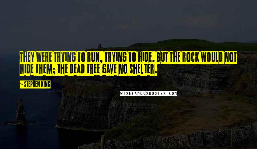 Stephen King Quotes: They were trying to run, trying to hide. But the rock would not hide them; the dead tree gave no shelter.