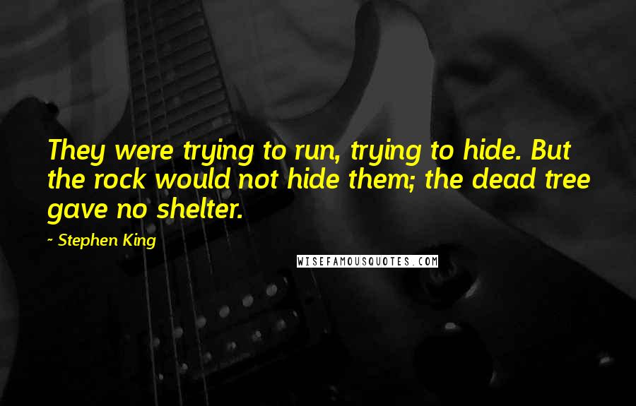 Stephen King Quotes: They were trying to run, trying to hide. But the rock would not hide them; the dead tree gave no shelter.