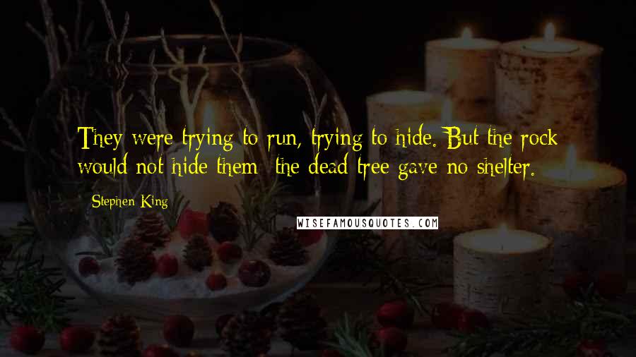 Stephen King Quotes: They were trying to run, trying to hide. But the rock would not hide them; the dead tree gave no shelter.