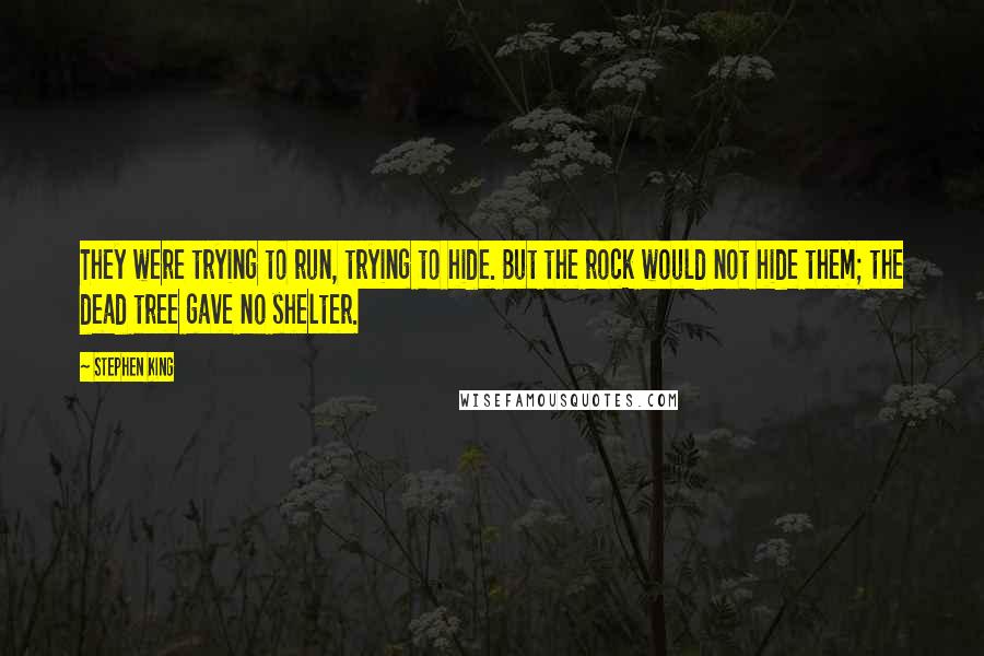 Stephen King Quotes: They were trying to run, trying to hide. But the rock would not hide them; the dead tree gave no shelter.