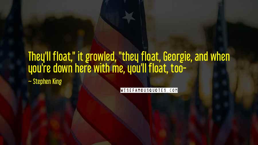 Stephen King Quotes: They'll float," it growled, "they float, Georgie, and when you're down here with me, you'll float, too-