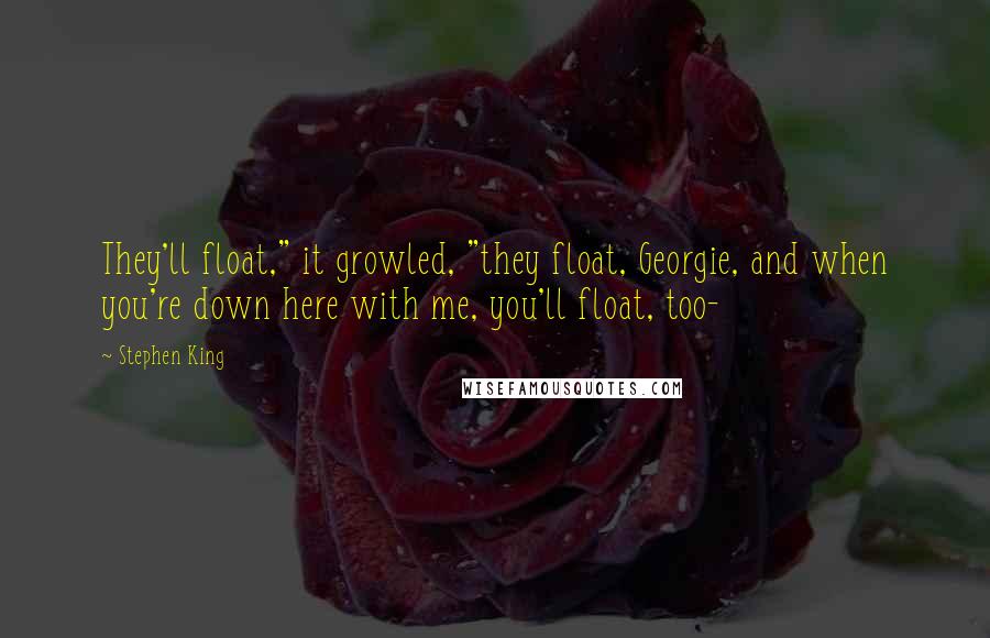 Stephen King Quotes: They'll float," it growled, "they float, Georgie, and when you're down here with me, you'll float, too-