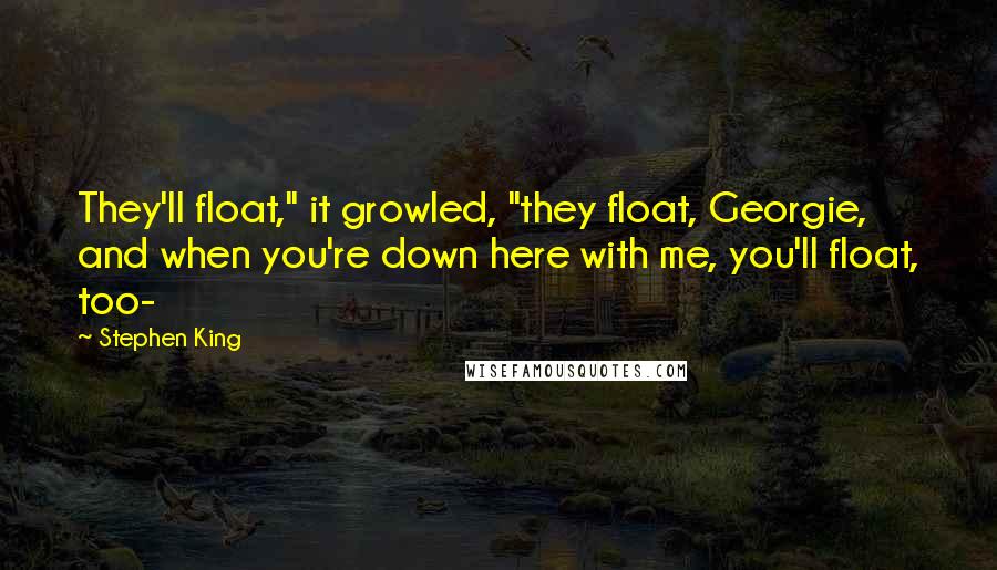 Stephen King Quotes: They'll float," it growled, "they float, Georgie, and when you're down here with me, you'll float, too-