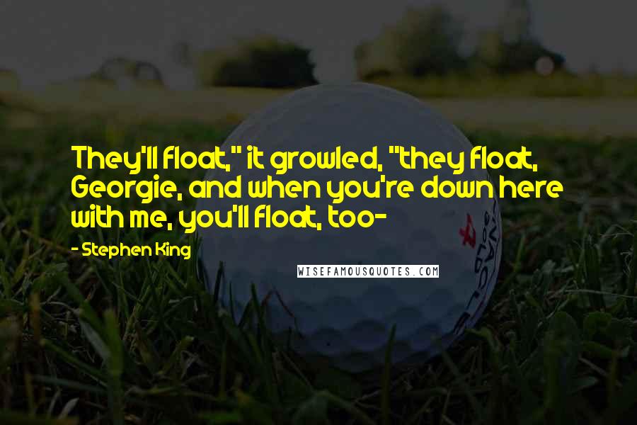 Stephen King Quotes: They'll float," it growled, "they float, Georgie, and when you're down here with me, you'll float, too-