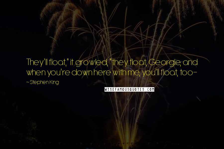 Stephen King Quotes: They'll float," it growled, "they float, Georgie, and when you're down here with me, you'll float, too-