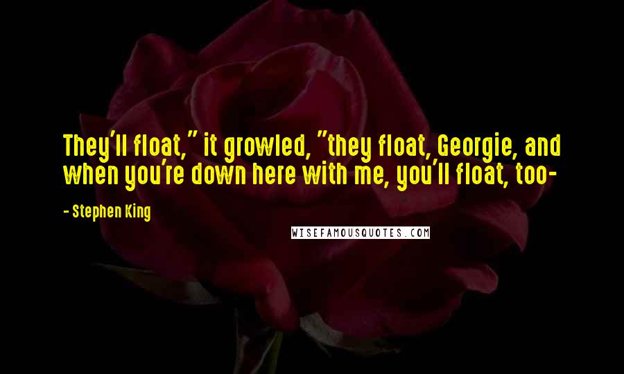 Stephen King Quotes: They'll float," it growled, "they float, Georgie, and when you're down here with me, you'll float, too-