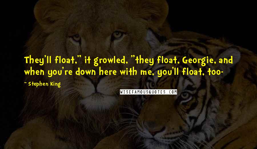 Stephen King Quotes: They'll float," it growled, "they float, Georgie, and when you're down here with me, you'll float, too-