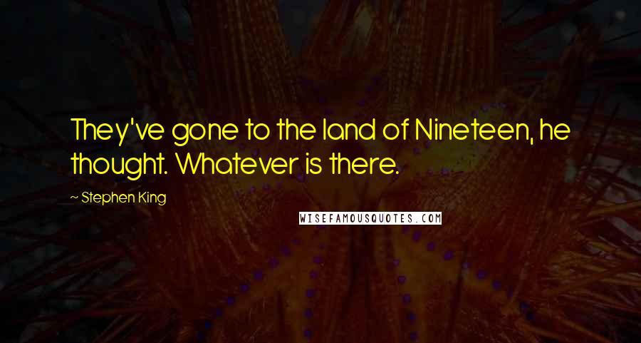 Stephen King Quotes: They've gone to the land of Nineteen, he thought. Whatever is there.