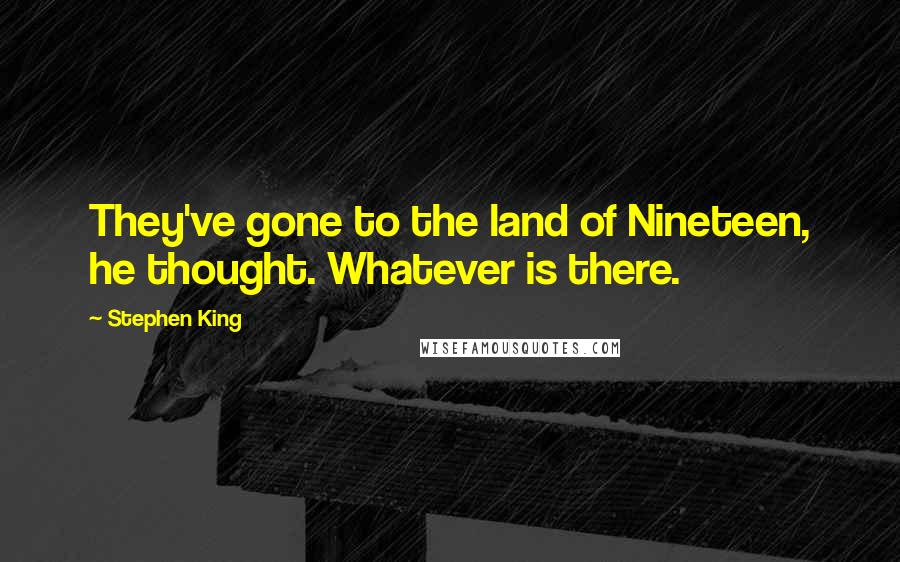 Stephen King Quotes: They've gone to the land of Nineteen, he thought. Whatever is there.