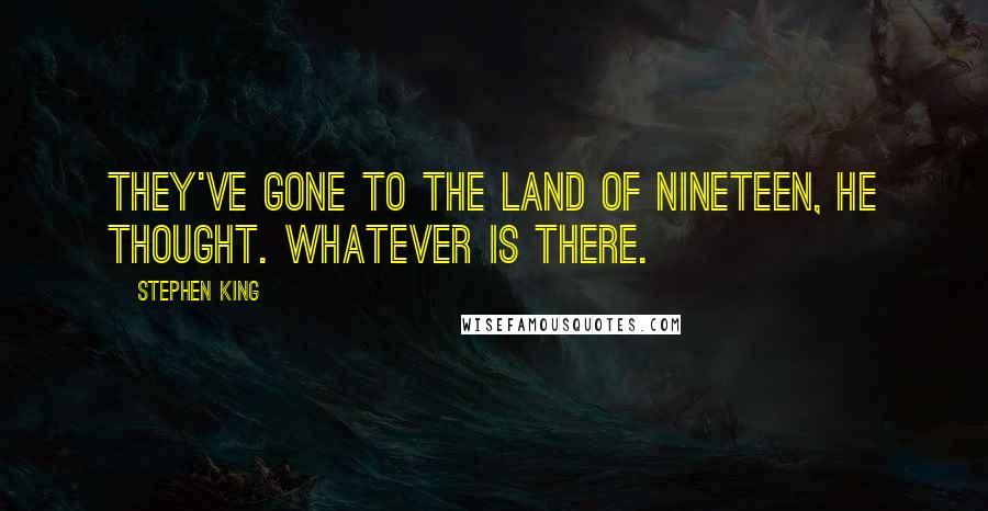 Stephen King Quotes: They've gone to the land of Nineteen, he thought. Whatever is there.