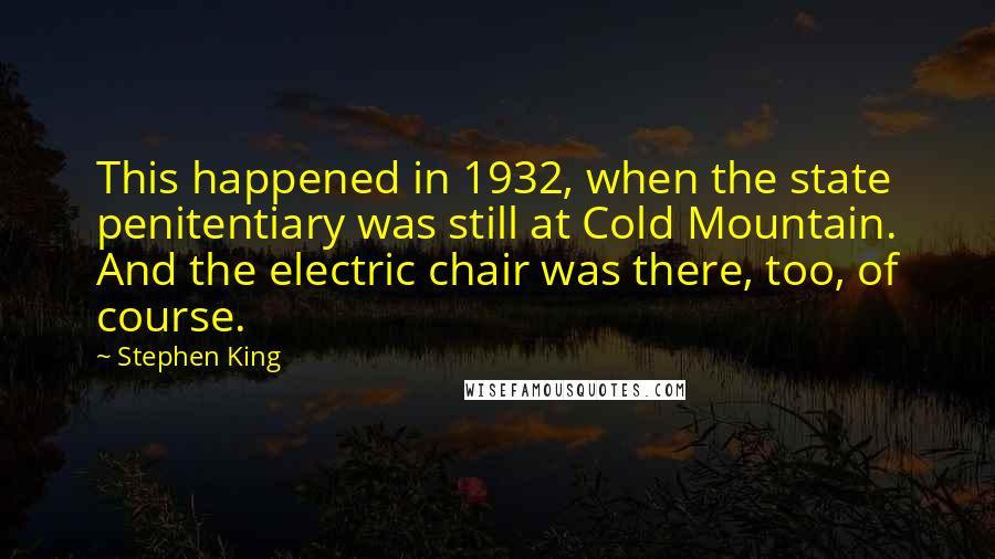 Stephen King Quotes: This happened in 1932, when the state penitentiary was still at Cold Mountain. And the electric chair was there, too, of course.