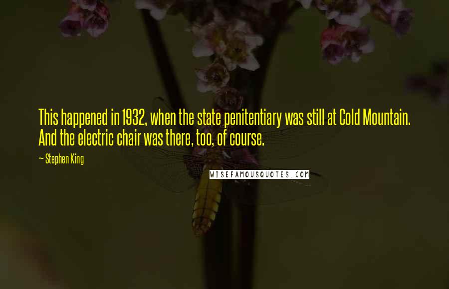 Stephen King Quotes: This happened in 1932, when the state penitentiary was still at Cold Mountain. And the electric chair was there, too, of course.