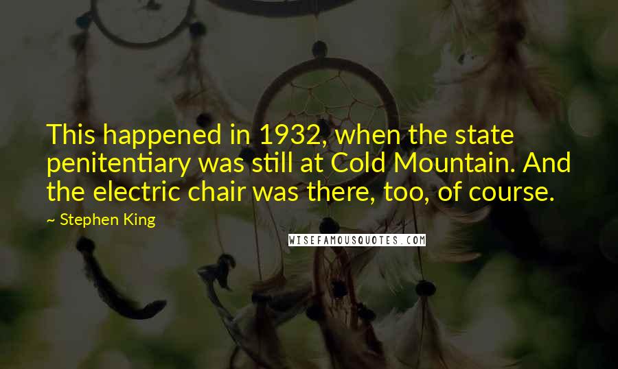 Stephen King Quotes: This happened in 1932, when the state penitentiary was still at Cold Mountain. And the electric chair was there, too, of course.