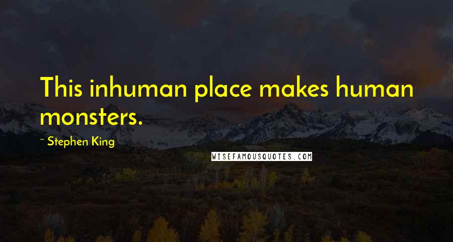 Stephen King Quotes: This inhuman place makes human monsters.