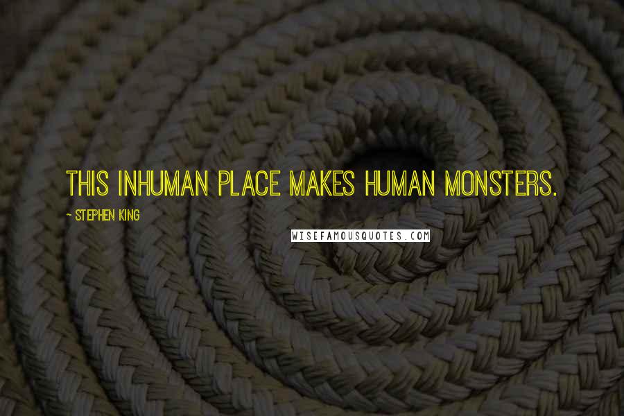 Stephen King Quotes: This inhuman place makes human monsters.