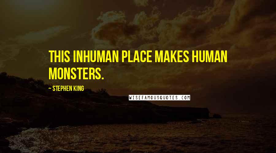 Stephen King Quotes: This inhuman place makes human monsters.