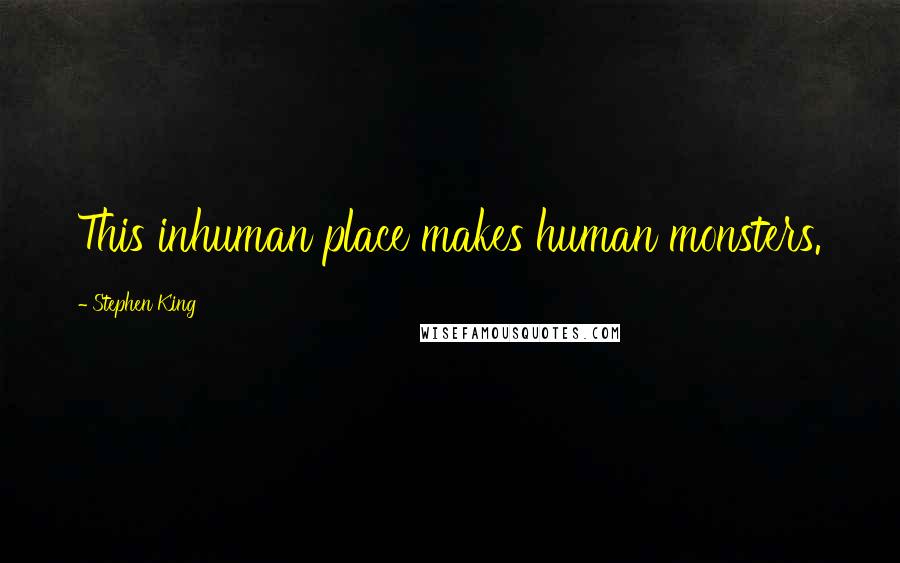 Stephen King Quotes: This inhuman place makes human monsters.