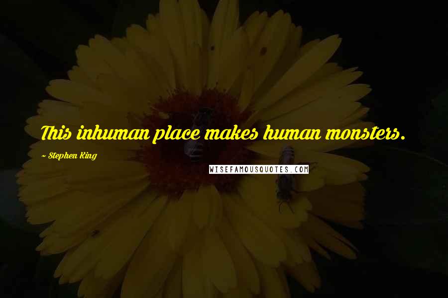 Stephen King Quotes: This inhuman place makes human monsters.