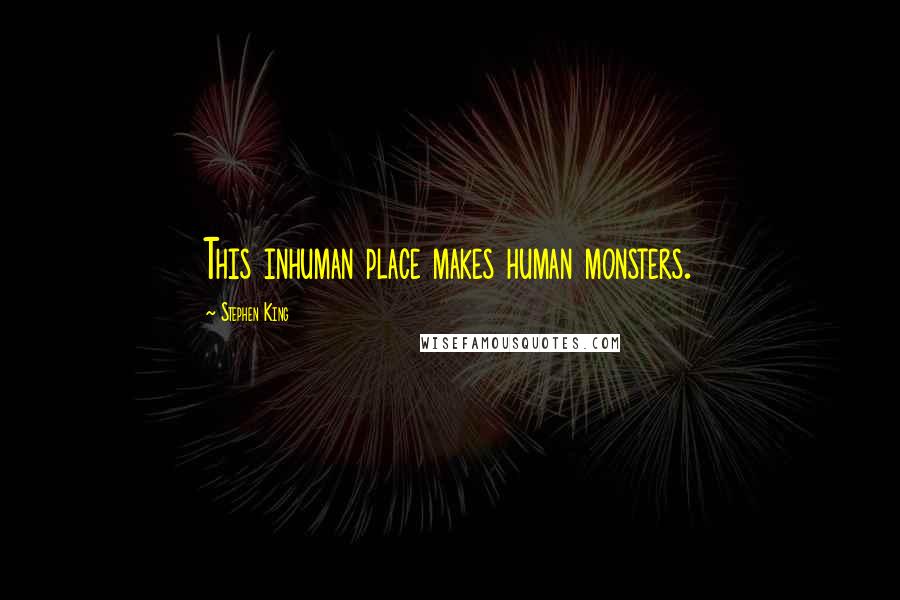 Stephen King Quotes: This inhuman place makes human monsters.