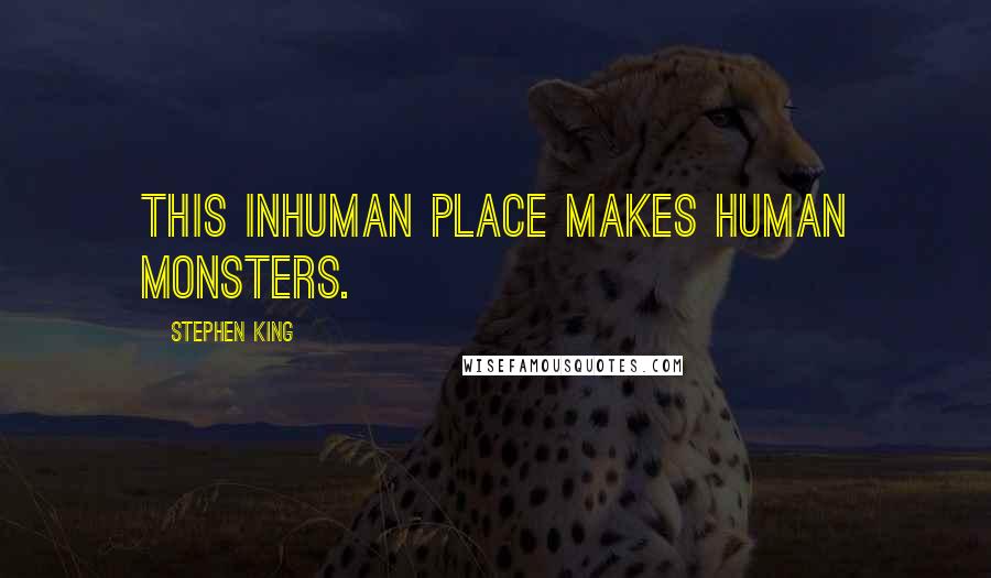 Stephen King Quotes: This inhuman place makes human monsters.