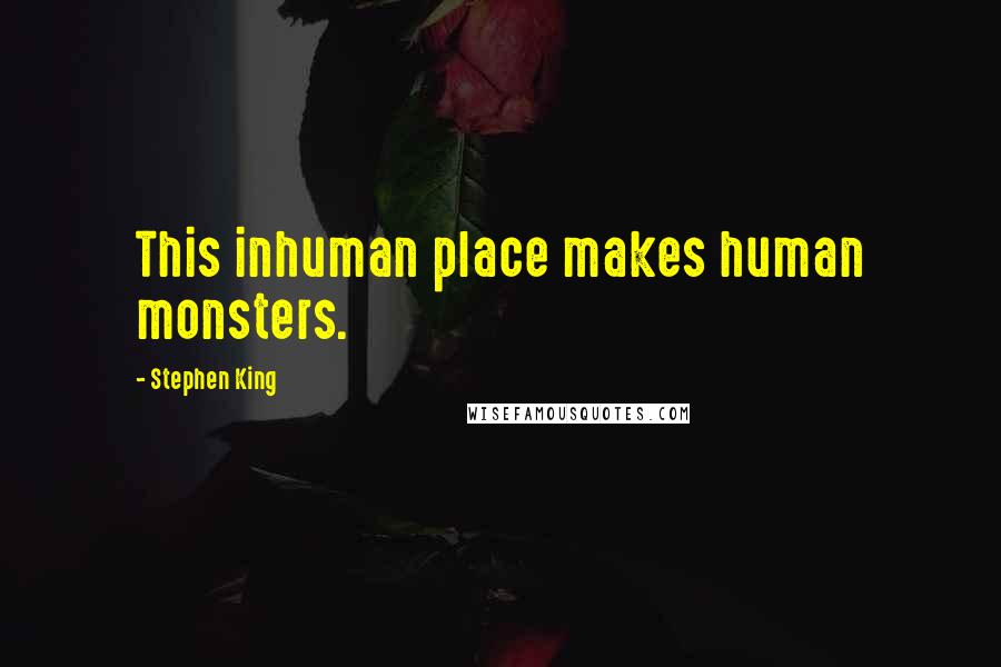 Stephen King Quotes: This inhuman place makes human monsters.