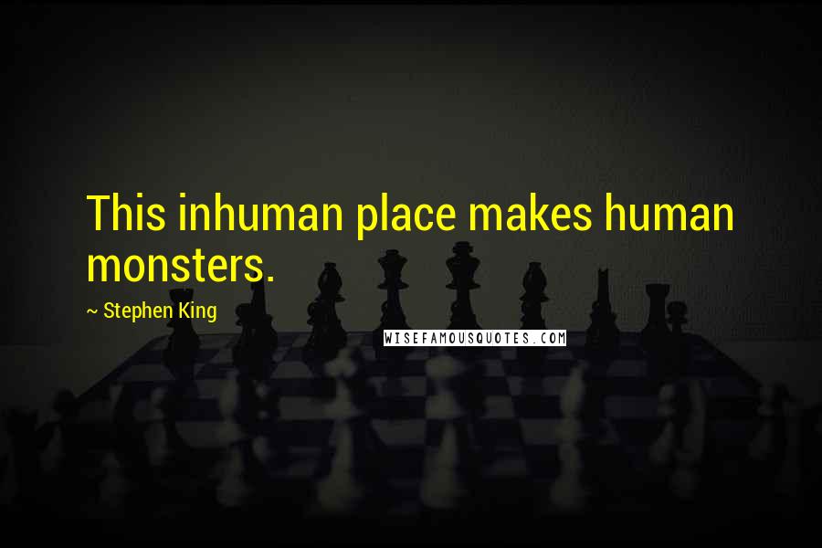 Stephen King Quotes: This inhuman place makes human monsters.