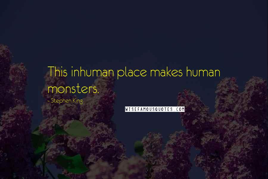 Stephen King Quotes: This inhuman place makes human monsters.