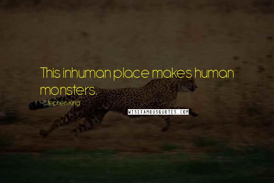 Stephen King Quotes: This inhuman place makes human monsters.