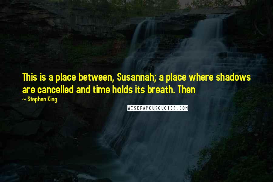 Stephen King Quotes: This is a place between, Susannah; a place where shadows are cancelled and time holds its breath. Then