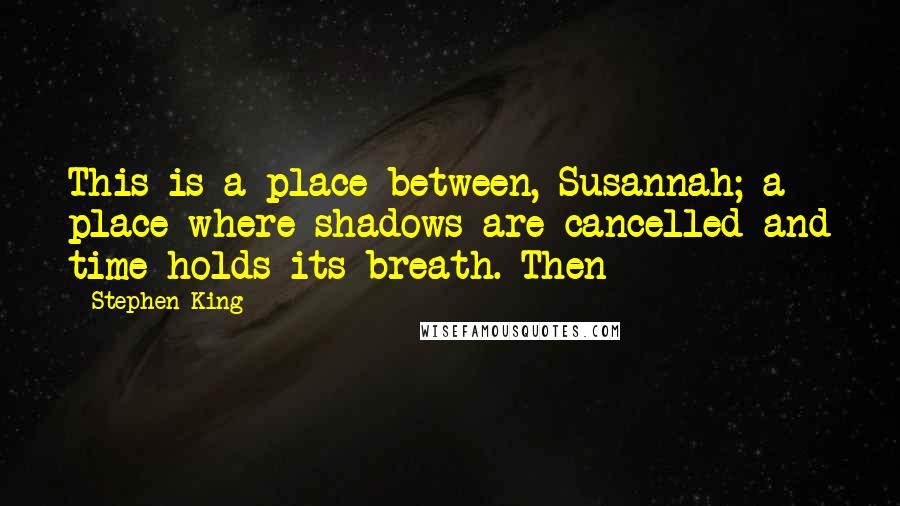 Stephen King Quotes: This is a place between, Susannah; a place where shadows are cancelled and time holds its breath. Then