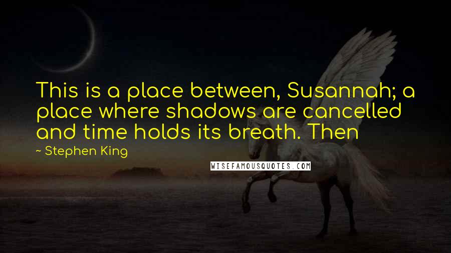 Stephen King Quotes: This is a place between, Susannah; a place where shadows are cancelled and time holds its breath. Then