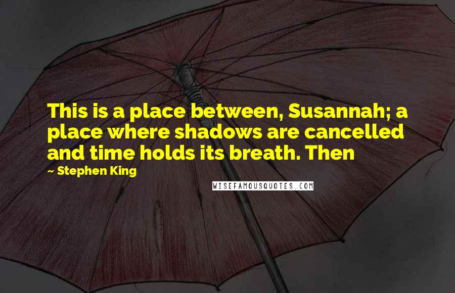 Stephen King Quotes: This is a place between, Susannah; a place where shadows are cancelled and time holds its breath. Then