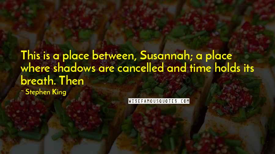 Stephen King Quotes: This is a place between, Susannah; a place where shadows are cancelled and time holds its breath. Then