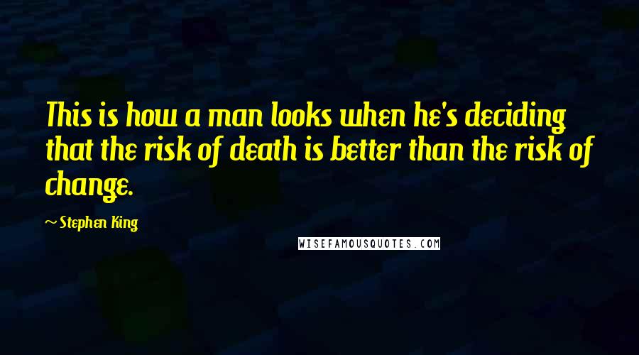 Stephen King Quotes: This is how a man looks when he's deciding that the risk of death is better than the risk of change.