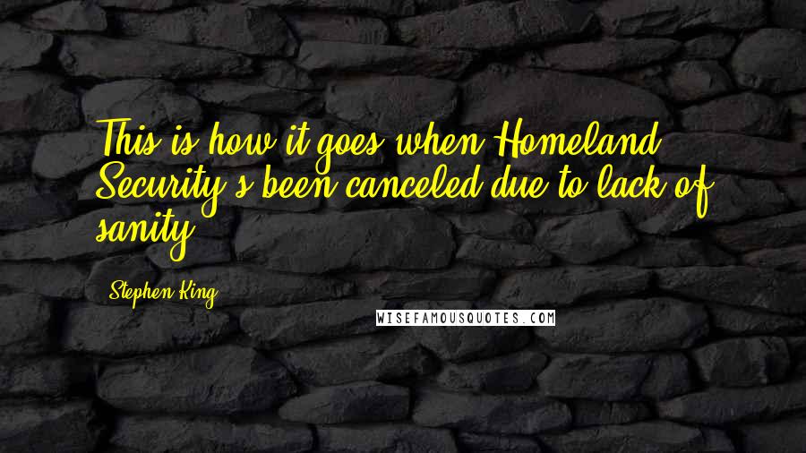 Stephen King Quotes: This is how it goes when Homeland Security's been canceled due to lack of sanity.