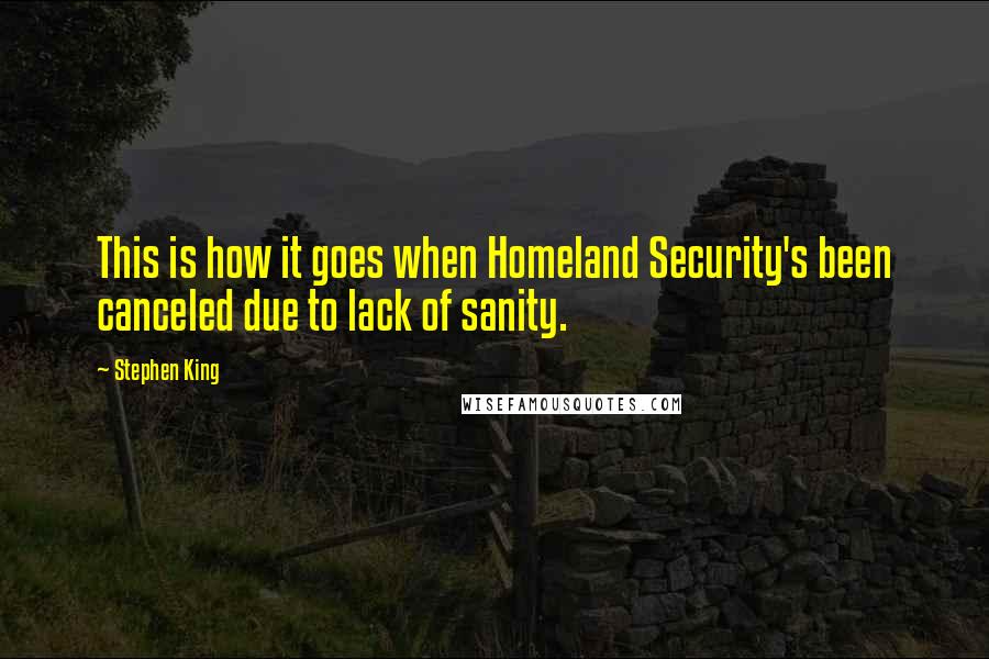 Stephen King Quotes: This is how it goes when Homeland Security's been canceled due to lack of sanity.