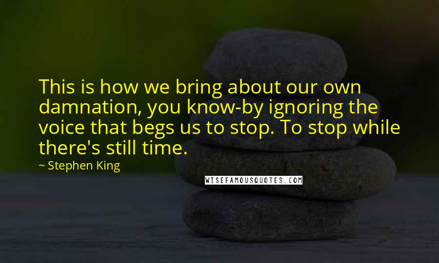 Stephen King Quotes: This is how we bring about our own damnation, you know-by ignoring the voice that begs us to stop. To stop while there's still time.