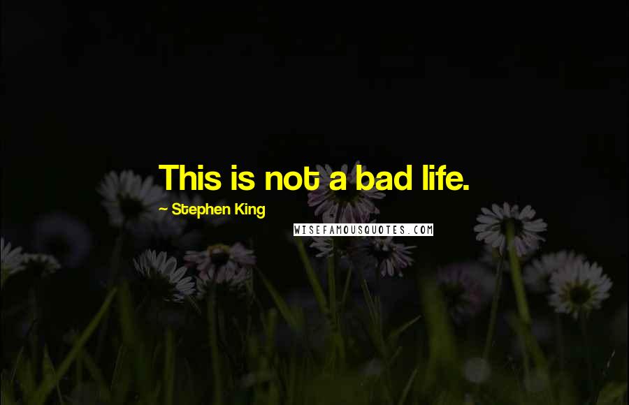 Stephen King Quotes: This is not a bad life.