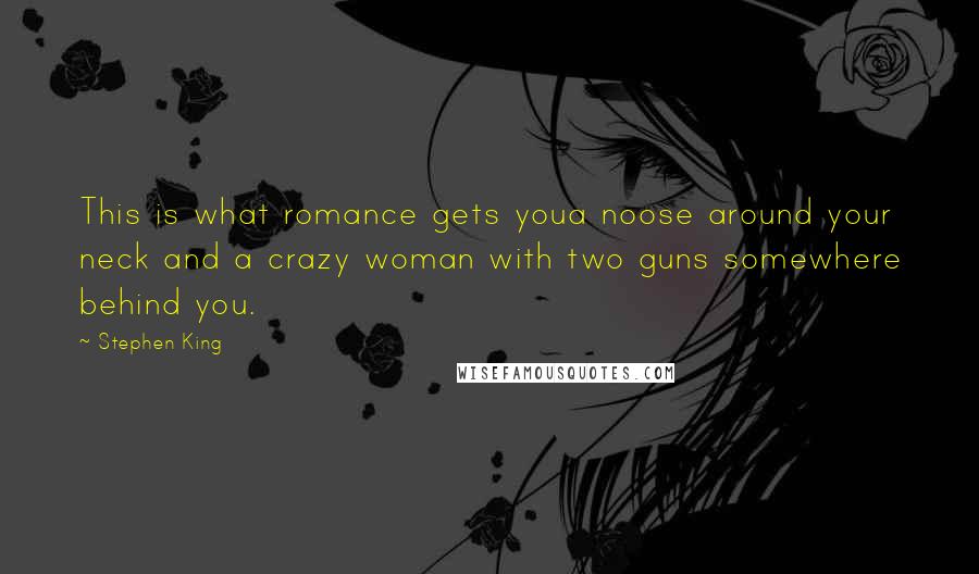 Stephen King Quotes: This is what romance gets youa noose around your neck and a crazy woman with two guns somewhere behind you.