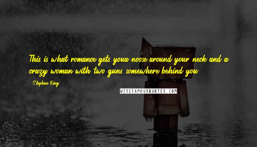 Stephen King Quotes: This is what romance gets youa noose around your neck and a crazy woman with two guns somewhere behind you.