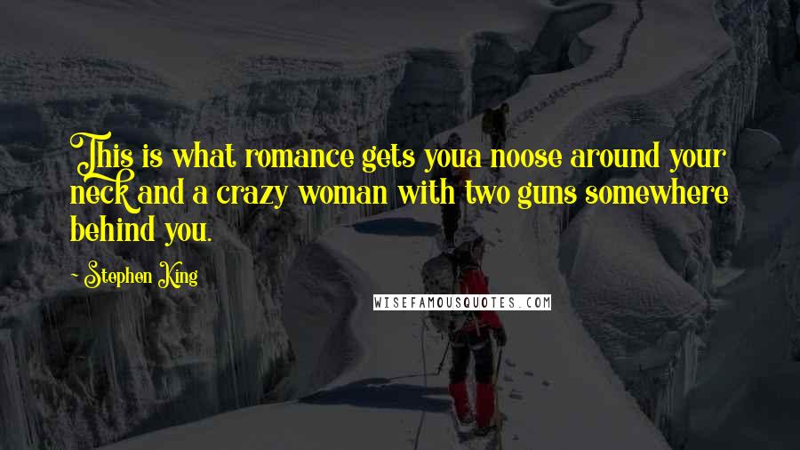 Stephen King Quotes: This is what romance gets youa noose around your neck and a crazy woman with two guns somewhere behind you.